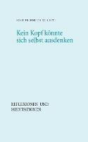 Kein Kopf könnte sich selbst ausdenken: Reflexionen und Meditationen