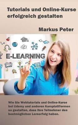 Tutorials und Online-Kurse erfolgreich gestalten: Wie Sie Webtutorials und Online-Kurse bei Udemy und anderen Kursplattformen so gestalten, dass Ihre Teilnehmer den bestmöglichen Lernerfolg haben - Markus Peter - cover