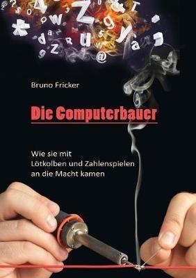 Die Computerbauer: Wie sie mit Lötkolben und Zahlenspielen an die Macht kamen - Bruno Fricker - cover