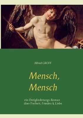 Mensch, Mensch: Dreigliederungs-Roman über Freiheit, Frieden und Liebe - Alfred Groff - cover