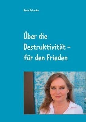 Über die Destruktivität - für den Frieden: Essays aus der Praktischen Philosophie - Beate Reinecker - cover