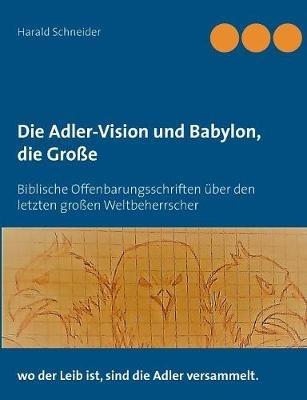 Die Adler-Vision und Babylon, die Große: Biblische Offenbarungsschriften über den letzten großen Weltbeherrscher - Harald Schneider - cover