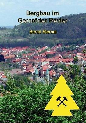 Bergbau im Gernröder Revier: Von den vermutlichen Anfängen im Hochmittelalter bis zum endgültigen Erliegen im 20. Jahrhundert - Bernd Sternal - cover