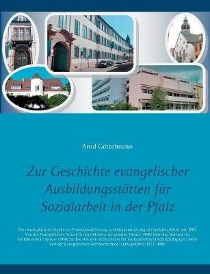 Zur Geschichte evangelischer Ausbildungsstätten für Sozialarbeit in der Pfalz: Eine exemplarische Studie zur Professionalisierung und Akademisierung der Sozialen Arbeit seit 1945. Von der Evangelischen Schule für kirchlichen und sozialen Dienst (1948) über - Arnd Götzelmann - cover