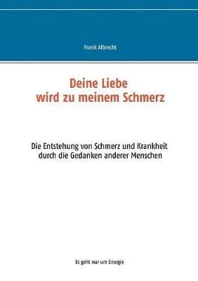 Deine Liebe wird zu meinem Schmerz: Die Entstehung von Schmerz und Krankheit durch die Gedanken anderer Menschen - Frank Albrecht - cover