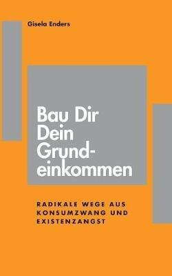 Bau Dir Dein Grundeinkommen: Radikale Wege aus Konsumzwang und Existenzangst - Gisela Enders - cover