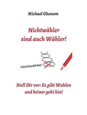 Nichtwähler sind auch Wähler!: Stell Dir vor: Es gibt Wahlen - und keiner geht hin! - Michael Ghanem - cover