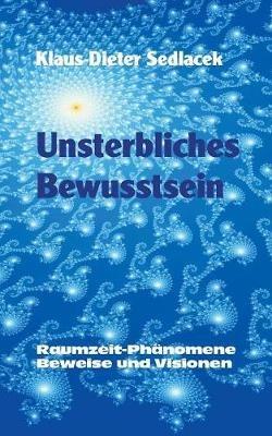 Unsterbliches Bewusstsein: Raumzeit-Phänomene, Beweise und Visionen - Taschenbuchausgabe - Klaus-Dieter Sedlacek - cover