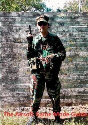The Airsoft Game Mode Guide: Your introduction to a fascinating and fulfilling hobby away from the mainstream! - Taylor E Baxter - cover