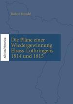 Die Plane einer Wiedergewinnung Elsass-Lothringens 1814 und 1815: UEberarb., eingel. und mit Karten versehen von Tobias Buchen