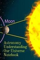 Astronomy Understanding Our Universe Notebook: Test Prep For Beginners Of Astrophysics and Solar Physics - Paperback Notebook - 6 x 9 inches - Lars Lichtenstein - cover