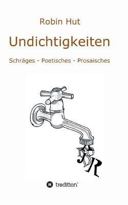 Undichtigkeiten: Schräges - Poetisches - Prosaisches - Robin Hut - cover