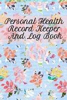 Personal Health Record Keeper And Log Book: Tracking & Logging Your Daily Healthy Habits With Your Personal Tracker Book