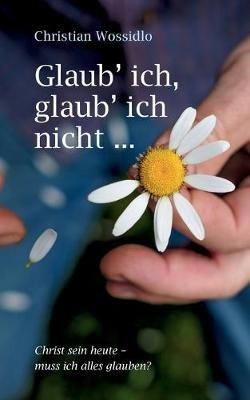 Glaub' ich, glaub' ich nicht: Christ sein heute: Muss ich alles glauben? - Christian Wossidlo - cover