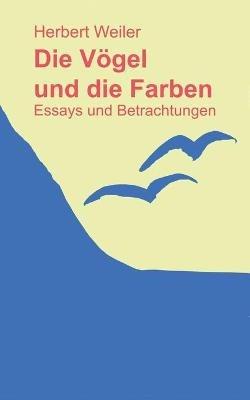 Die Vögel und die Farben: Essays und Betrachtungen - Herbert Weiler - cover