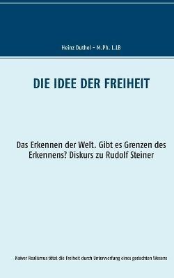 Die Idee der Freiheit: Das Erkennen der Welt - Gibt es Grenzen des Erkennens? Diskurs zu Rudolf Steiner - Heinz Duthel - cover