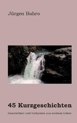 45 Kurzgeschichten: Geschichten und Gedanken aus meinem Leben - Jurgen Bahro - cover