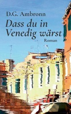 Dass du in Venedig wärst: Roman - D G Ambronn - cover