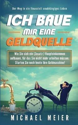 Ich baue mir eine Geldquelle: Wie Sie sich ein (Zusatz-)Einkommen aufbauen, für das Sie nicht mehr arbeiten müssen. Starten Sie noch heute Ihre Geldmaschine! - Michael Meier - cover