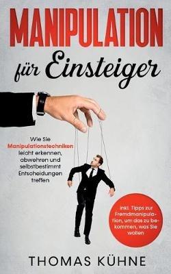 Manipulation für Einsteiger: Wie Sie Manipulationstechniken leicht erkennen, abwehren und selbstbestimmt Entscheidungen treffen - inkl. Tipps zur Fremdmanipulation, um das zu bekommen, was Sie wollen - Thomas Kühne - cover