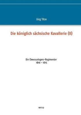 Die königlich sächsische Kavallerie (II): Die Chevauxlegers-Regimenter 1810 - 1815 - Jörg Titze - cover