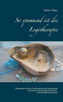 So spannend ist die Logotherapie: Fallsequenzen aus der Existenzanalyse und Logotherapie - Werkzeuge für Psychologisch Beratende und Psychotherapeut*innen - Sabine Wöger - cover