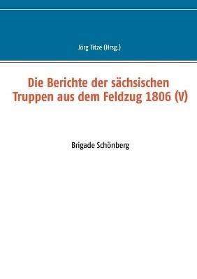 Die Berichte der sächsischen Truppen aus dem Feldzug 1806 (V): Brigade Schönberg - cover