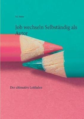 Job wechseln Selbständig als Autor: Der ultimative Leitfaden - W J Marko - cover