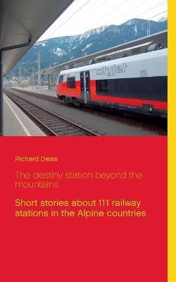The destiny station beyond the mountains: Short stories about 111 railway stations in the Alpine countries - Richard Deiss - cover