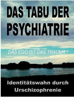 Das Tabu der Psychiatrie: Der ungelöste IDENTITÄTSWAHN durch die Urschizophrenie der traditionellen Objektkultur: das EGO ist das TRAUMA! - Tom De Toys - cover