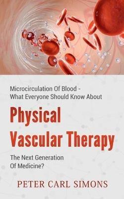 Physical Vascular Therapy - The Next Generation Of Medicine?: Microcirculation Of Blood - What Everyone Should Know About - Peter Carl Simons - cover