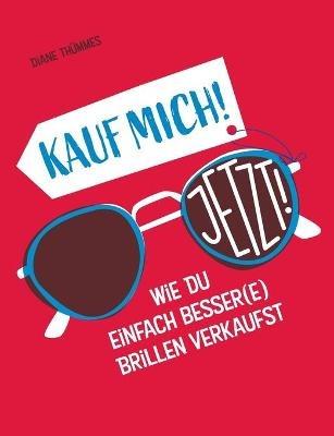Kauf mich! Jetzt!: Wie Du einfach besser(e) Brillen verkaufst - Diane Thümmes - cover