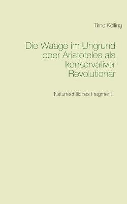 Die Waage im Ungrund oder Aristoteles als konservativer Revolutionär: Naturrechtliches Fragment - Timo Kölling - cover