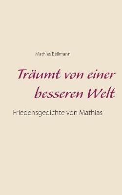 Träumt von einer besseren Welt: Friedensgedichte von Mathias - Mathias Bellmann - cover
