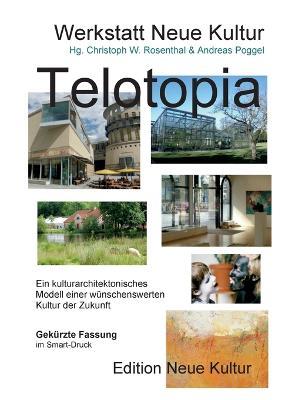 Telotopia: Ein kulturarchitektonisches Modell einer wunschenswerten Kultur der Zukunft (gekurzte Fassung Smart-Druck) - Andreas Poggel,Christoph W Rosenthal - cover