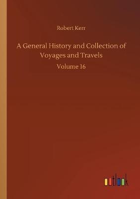 A General History and Collection of Voyages and Travels: Volume 16 - Robert Kerr - cover