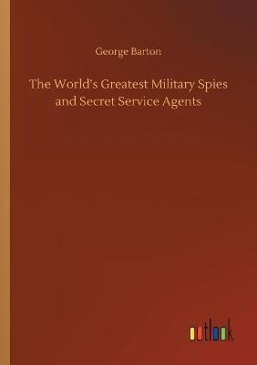 The World's Greatest Military Spies and Secret Service Agents - George Barton - cover