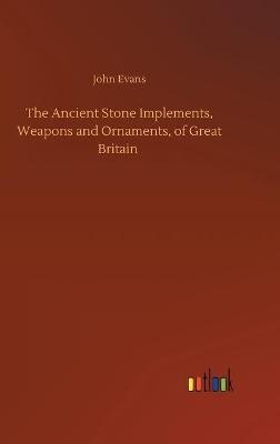 The Ancient Stone Implements, Weapons and Ornaments, of Great Britain - John Evans - cover