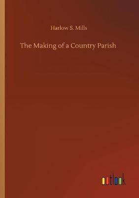 The Making of a Country Parish - Harlow S Mills - cover