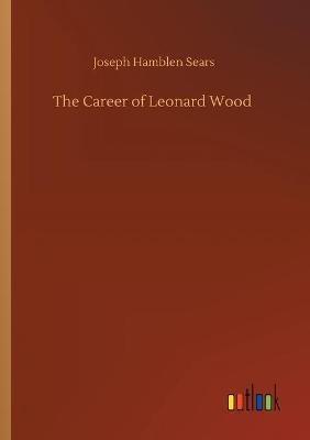 The Career of Leonard Wood - Joseph Hamblen Sears - cover