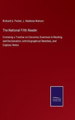 The National Fifth Reader: Containig a Treatise on Elocution; Exercises in Reading and Declamation; with biographical Sketches, and Copious Notes. - Richard G Parker,J Madison Watson - cover