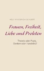 Frauen, Freiheit, Liebe und Proleten: Theorie oder Praxis, Denken oder Handel(n)?