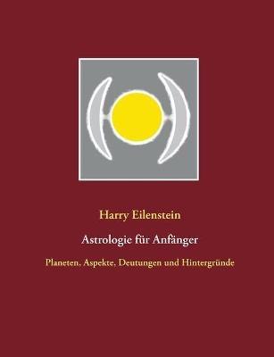 Astrologie für Anfänger: Planeten, Aspekte, Deutungen und Hintergründe - Harry Eilenstein - cover
