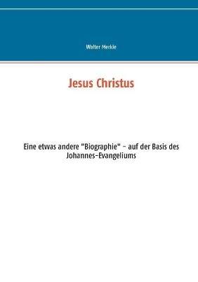 Jesus Christus: Eine etwas andere "Biographie" - auf der Basis des Johannes-Evangeliums - Walter Merkle - cover