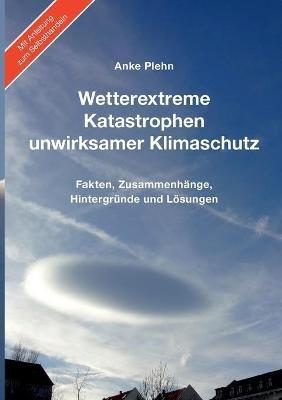 Wetterextreme, Katastrophen, unwirksamer Klimaschutz: Fakten, Zusammenhänge, Hintergründe und Lösungen - Anke Plehn - cover