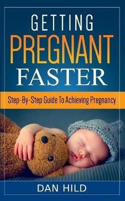 Getting Pregnant Faster: Step-By-Step Guide To Achieving Pregnancy - Dan Hild - cover