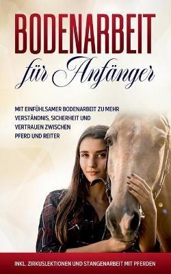 Bodenarbeit für Anfänger: Mit einfühlsamer Bodenarbeit zu mehr Verständnis, Sicherheit und Vertrauen zwischen Pferd und Reiter - inkl. Zirkuslektionen und Stangenarbeit mit Pferden - Bianca Collmann - cover