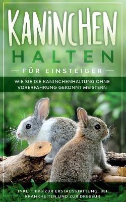 Kaninchen halten für Einsteiger: Wie Sie die Kaninchenhaltung ohne Vorerfahrung gekonnt meistern - inkl. Tipps zur Erstausstattung, bei Krankheiten und zur Dressur - Frederick Buschmann - cover