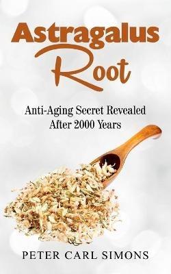 Astragalus Root: Anti-Aging Secret Revealed After 2000 Years - Peter Carl Simons - cover