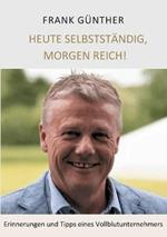 Heute selbstständig, morgen reich!: Erinnerungen und Tipps eines Vollblutunternehmers